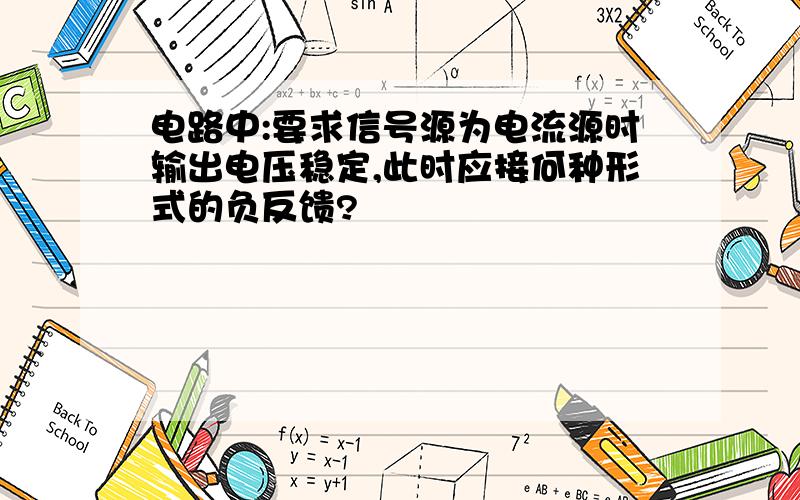 电路中:要求信号源为电流源时输出电压稳定,此时应接何种形式的负反馈?