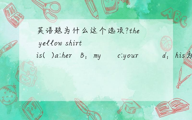 英语题为什么这个选项?the yellow shirt is(  )a:her   B；my      c:your         d；his为什么选“his好的多给几分.