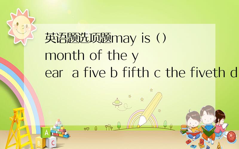 英语题选项题may is（）month of the year  a five b fifth c the fiveth d the fifth                                              this is not my book lt's     a my sister b my sisters  c my sister‘s d my sisters’s       room is very beautiful