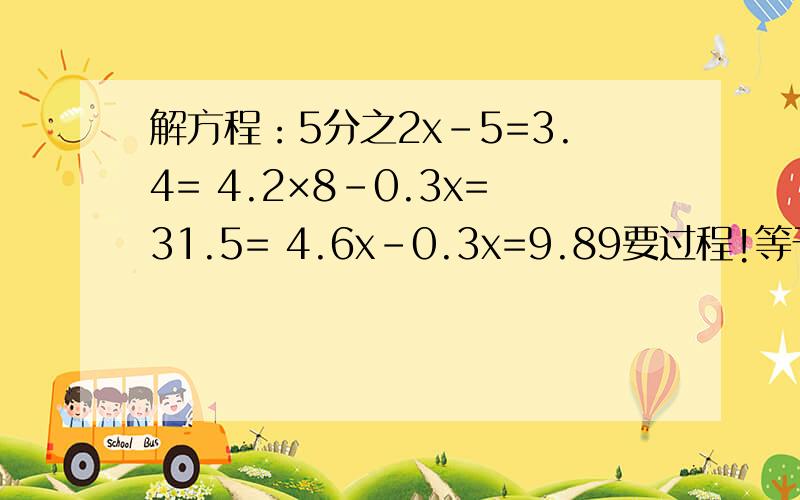 解方程：5分之2x-5=3.4= 4.2×8-0.3x=31.5= 4.6x-0.3x=9.89要过程!等于后面又另一题！