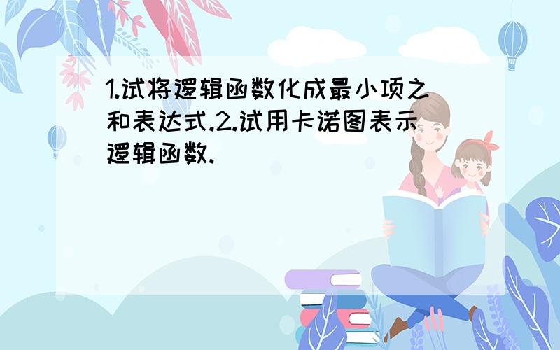 1.试将逻辑函数化成最小项之和表达式.2.试用卡诺图表示逻辑函数.