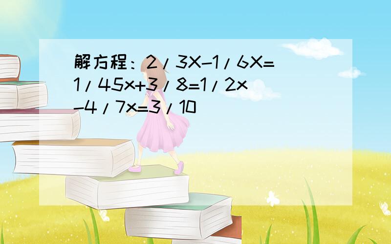 解方程：2/3X-1/6X=1/45x+3/8=1/2x-4/7x=3/10