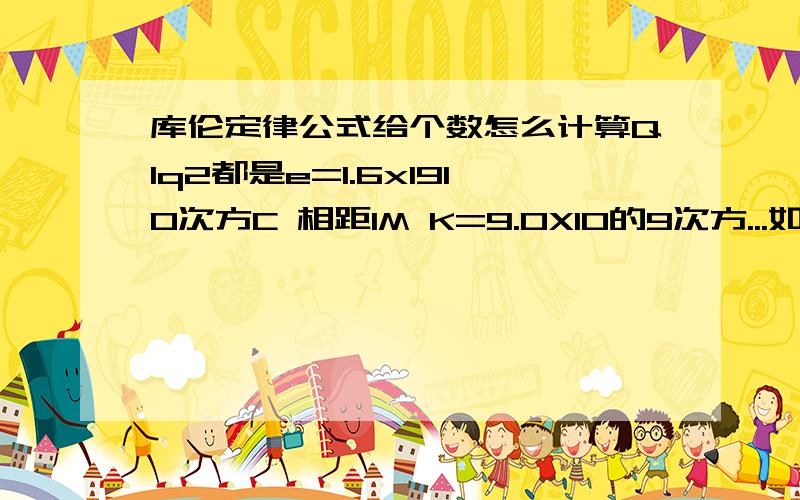 库伦定律公式给个数怎么计算Q1q2都是e=1.6x1910次方C 相距1M K=9.0X10的9次方...如何计算.10的平方怎么处理 先算哪个