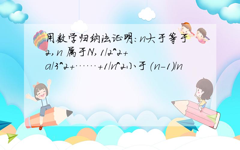 用数学归纳法证明：n大于等于2,n 属于N,1/2^2+a/3^2+……+1/n^2小于（n-1）/n