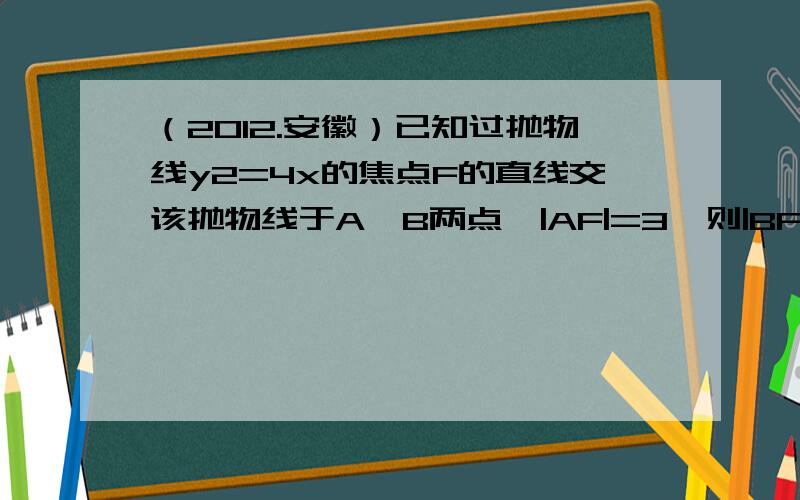 （2012.安徽）已知过抛物线y2=4x的焦点F的直线交该抛物线于A,B两点,|AF|=3,则|BF|=希望可以有详细思路.