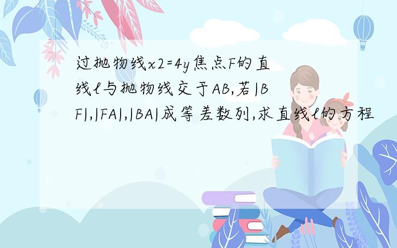 过抛物线x2=4y焦点F的直线l与抛物线交于AB,若|BF|,|FA|,|BA|成等差数列,求直线l的方程