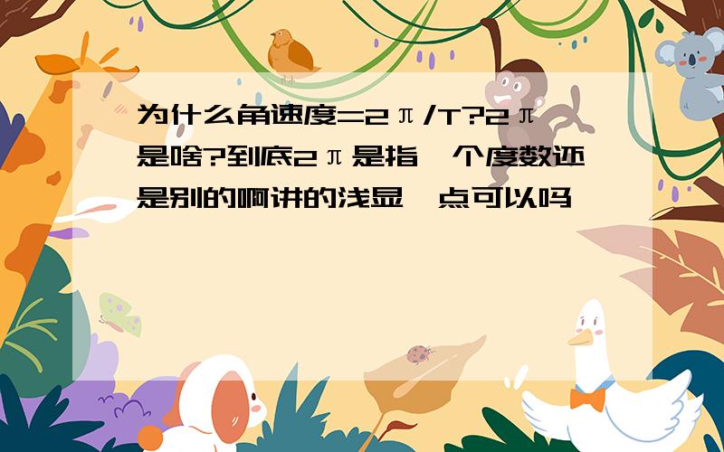 为什么角速度=2π/T?2π是啥?到底2π是指一个度数还是别的啊讲的浅显一点可以吗