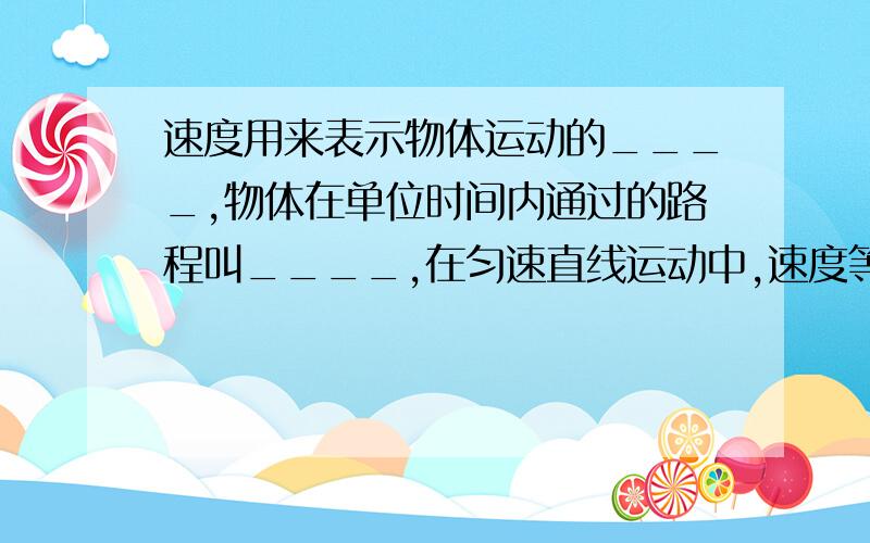 速度用来表示物体运动的____,物体在单位时间内通过的路程叫____,在匀速直线运动中,速度等于____