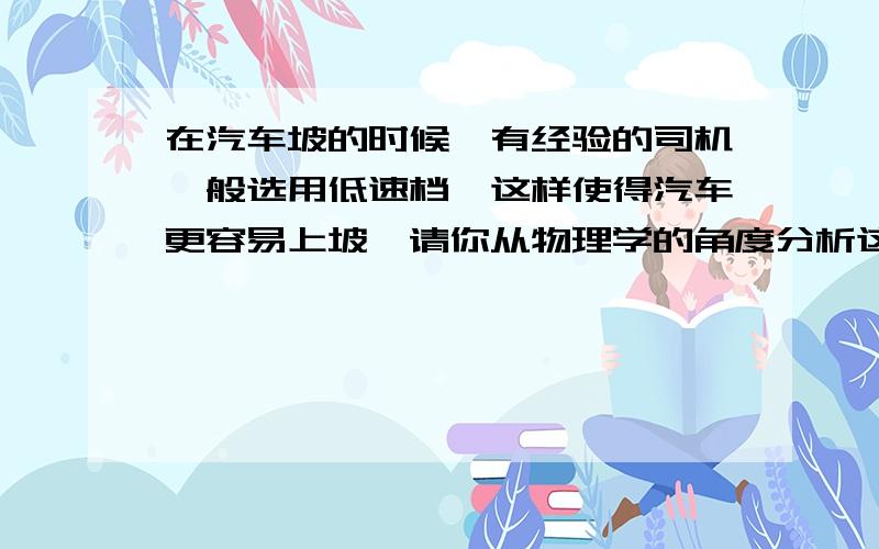 在汽车坡的时候,有经验的司机一般选用低速档,这样使得汽车更容易上坡,请你从物理学的角度分析这样做的