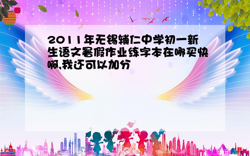 2011年无锡辅仁中学初一新生语文暑假作业练字本在哪买快啊,我还可以加分