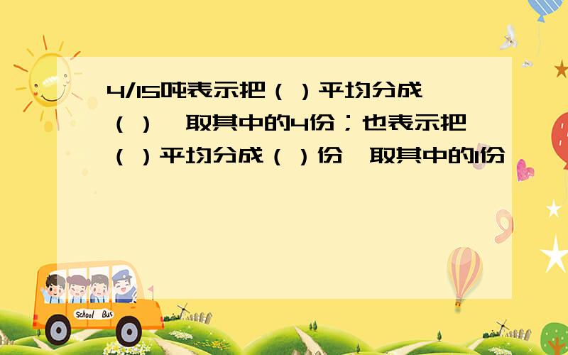 4/15吨表示把（）平均分成（）,取其中的4份；也表示把（）平均分成（）份,取其中的1份