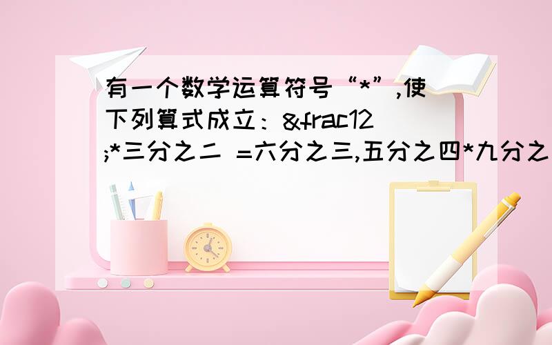 有一个数学运算符号“*”,使下列算式成立：½*三分之二 =六分之三,五分之四*九分之七 =四十五分之十一 ,六分之五*七分之一 = 四十二分之六.求 十一分之三* 五分之四