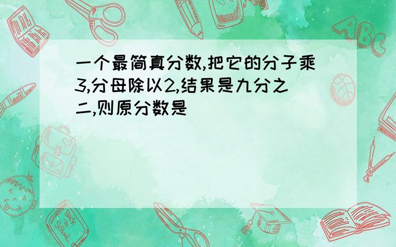 一个最简真分数,把它的分子乘3,分母除以2,结果是九分之二,则原分数是（ ）