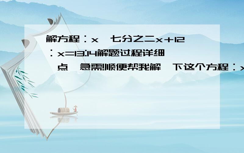 解方程：x—七分之二x＋12：x=13:14解题过程详细一点,急需!顺便帮我解一下这个方程：x+(3x—16）÷25％=10（x+1）O(∩_∩)O谢谢