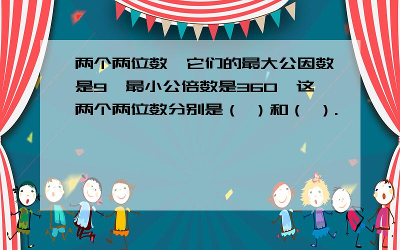 两个两位数,它们的最大公因数是9,最小公倍数是360,这两个两位数分别是（ ）和（ ）.