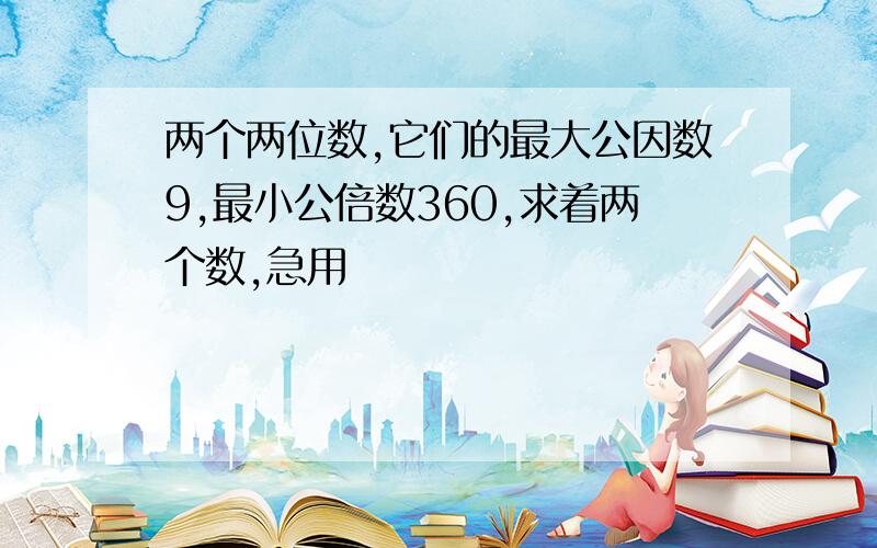 两个两位数,它们的最大公因数9,最小公倍数360,求着两个数,急用