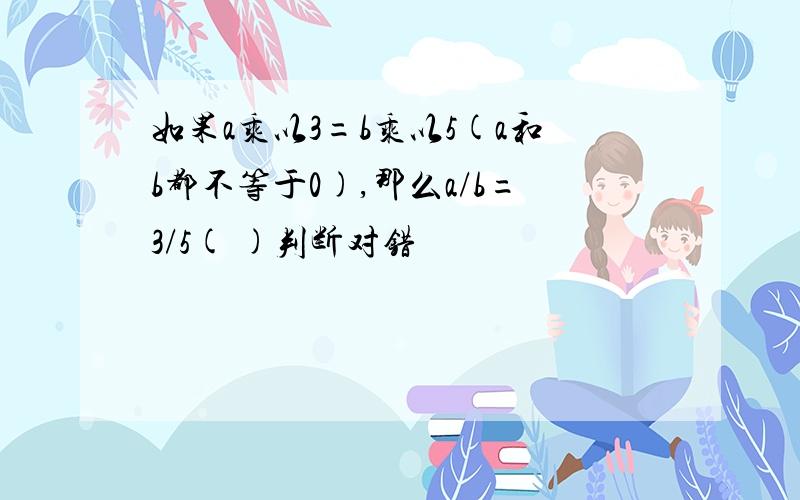 如果a乘以3=b乘以5(a和b都不等于0),那么a/b=3/5( )判断对错