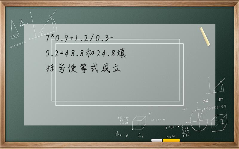 7*0.9+1.2/0.3-0.2=48.8和24.8填括号使等式成立