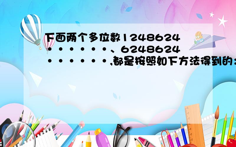 下面两个多位数1248624······、6248624······,都是按照如下方法得到的：将一位数字乘以二,若积为一位数,将其写在第二位,若积为两位数,则将其个位数字写在第二位上,对第二位进行如下