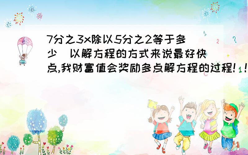 7分之3x除以5分之2等于多少（以解方程的方式来说最好快点,我财富值会奖励多点解方程的过程！！！