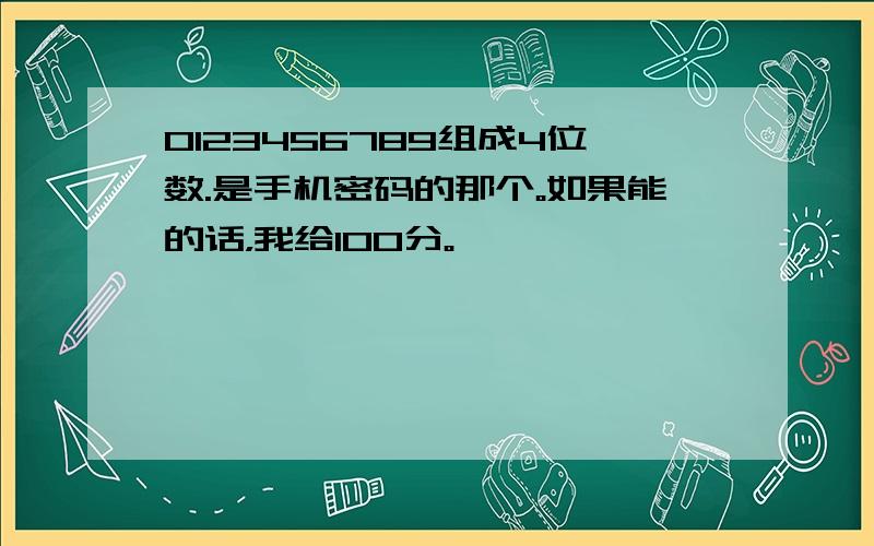 0123456789组成4位数.是手机密码的那个。如果能的话，我给100分。