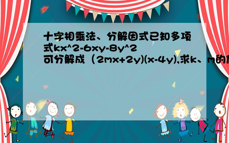 十字相乘法、分解因式已知多项式kx^2-6xy-8y^2可分解成（2mx+2y)(x-4y),求k、m的值注：^2指 二次幂