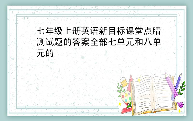 七年级上册英语新目标课堂点睛测试题的答案全部七单元和八单元的