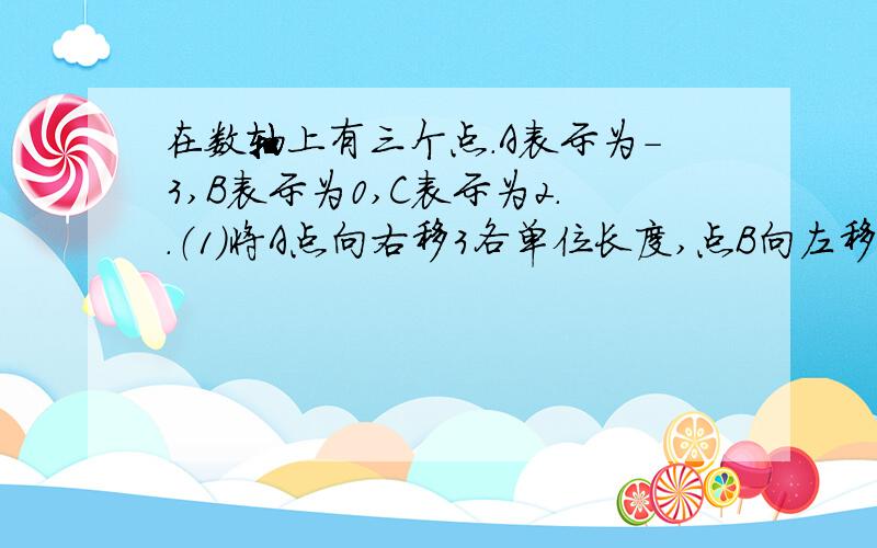 在数轴上有三个点.A表示为-3,B表示为0,C表示为2..（1）将A点向右移3各单位长度,点B向左移2各单位长度后,三个点表示的数谁最小?是多少呢?（2）你能移动A,B,C中的两个点,使这三个点表示的数相