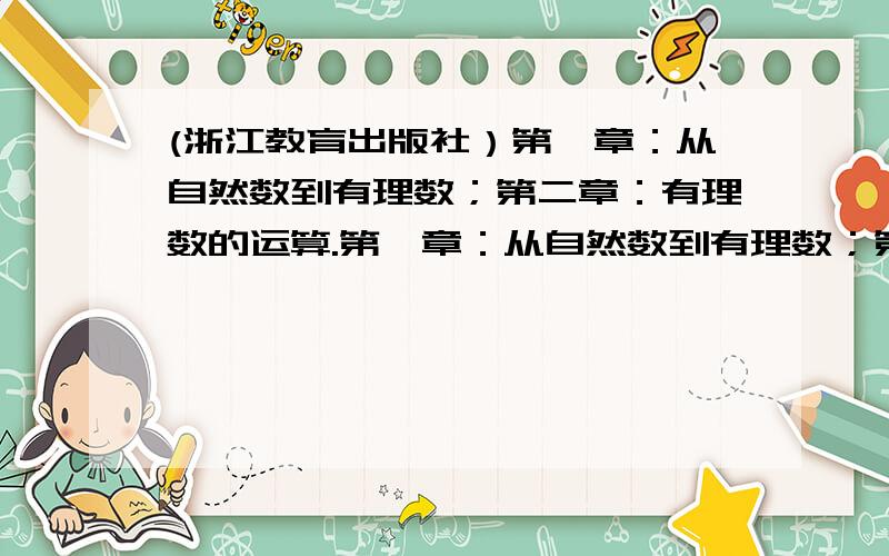 (浙江教育出版社）第一章：从自然数到有理数；第二章：有理数的运算.第一章：从自然数到有理数；第二章：有理数的运算.1