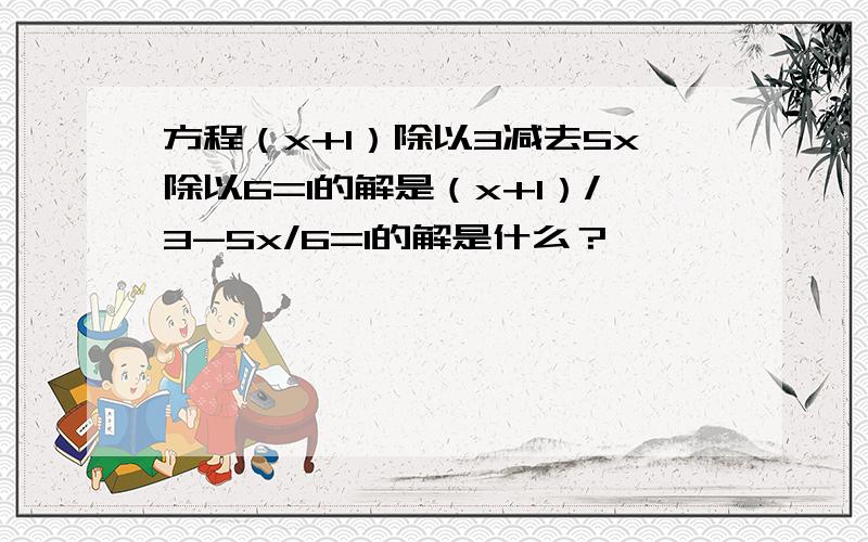 方程（x+1）除以3减去5x除以6=1的解是（x+1）/3-5x/6=1的解是什么？