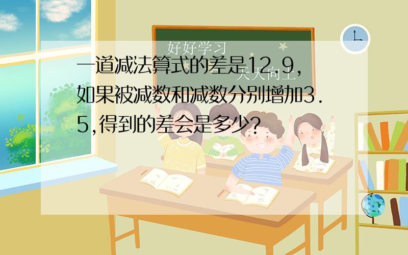 一道减法算式的差是12.9,如果被减数和减数分别增加3.5,得到的差会是多少?