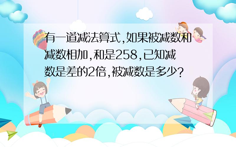 有一道减法算式,如果被减数和减数相加,和是258,已知减数是差的2倍,被减数是多少?