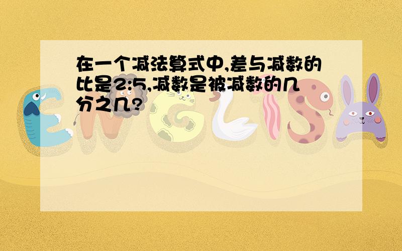 在一个减法算式中,差与减数的比是2:5,减数是被减数的几分之几?