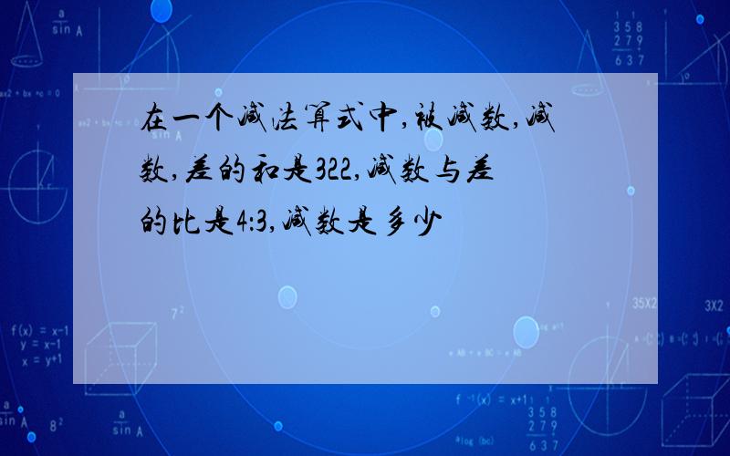 在一个减法算式中,被减数,减数,差的和是322,减数与差的比是4：3,减数是多少