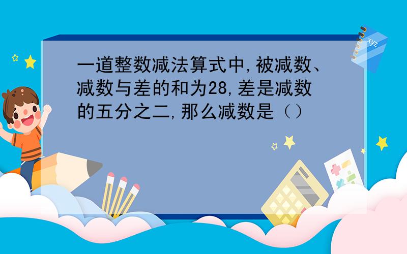 一道整数减法算式中,被减数、减数与差的和为28,差是减数的五分之二,那么减数是（）