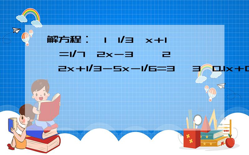 解方程：﹙1﹚1/3﹙x＋1﹚＝1/7﹙2x－3﹚ ﹙2﹚2x＋1/3－5x－1/6=3 ﹙3﹚0.1x＋0.2/0.02－x－1/0.5=3