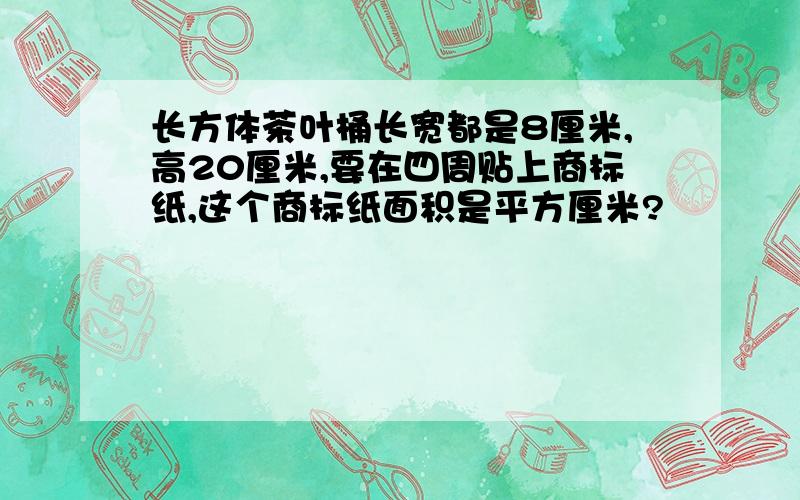 长方体茶叶桶长宽都是8厘米,高20厘米,要在四周贴上商标纸,这个商标纸面积是平方厘米?