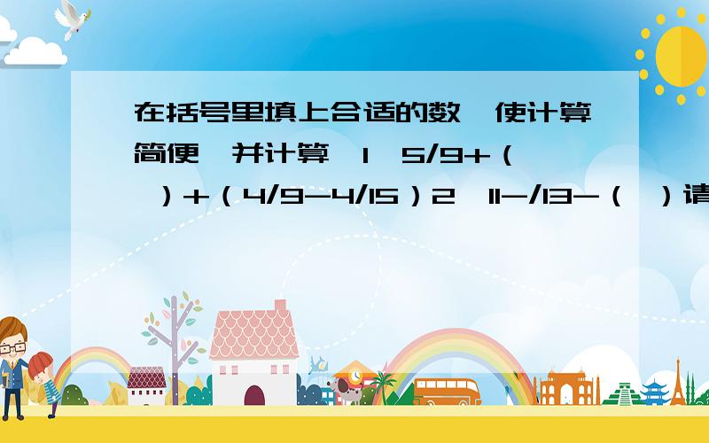 在括号里填上合适的数,使计算简便,并计算,1、5/9+（ ）+（4/9-4/15）2,11-/13-（ ）请快一点,这个题马上要交了2,11-7/13-（　）