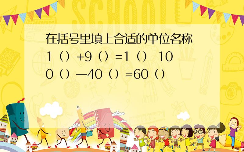 在括号里填上合适的单位名称 1（）+9（）=1（） 100（）—40（）=60（）