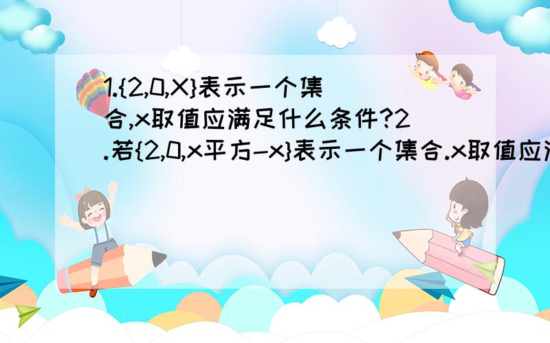 1.{2,0,X}表示一个集合,x取值应满足什么条件?2.若{2,0,x平方-x}表示一个集合.x取值应满足什么条件?课本上没涉及这种类型的.请问这种题怎末做