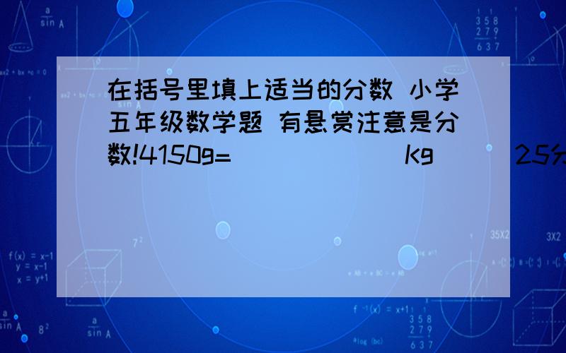 在括号里填上适当的分数 小学五年级数学题 有悬赏注意是分数!4150g=(         )Kg      25分=（      ）小时    128平方分米=（          ）平方米2030m=（      ）km    4230ml=（        ）L      1520立方分米=（