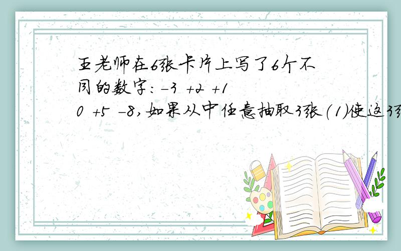 王老师在6张卡片上写了6个不同的数字：-3 +2 +1 0 +5 -8,如果从中任意抽取3张(1)使这3张卡片上的数字之积最小,应如何抽取?最小的积为多少?(2) 使这3张卡片上的数字之积最大,应如何抽取?最大的