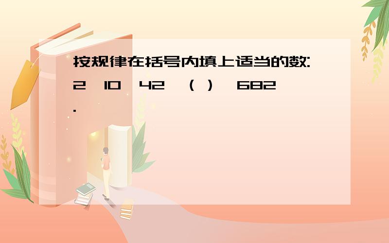 按规律在括号内填上适当的数:2、10、42、（）、682.