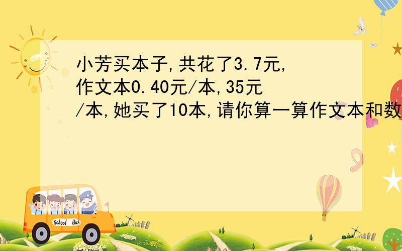 小芳买本子,共花了3.7元,作文本0.40元/本,35元/本,她买了10本,请你算一算作文本和数学本各有多少本?