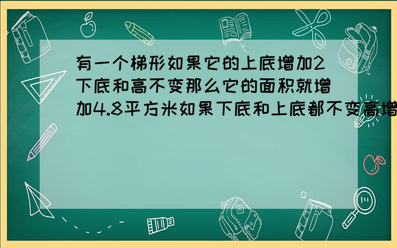 有一个梯形如果它的上底增加2下底和高不变那么它的面积就增加4.8平方米如果下底和上底都不变高增有一个梯