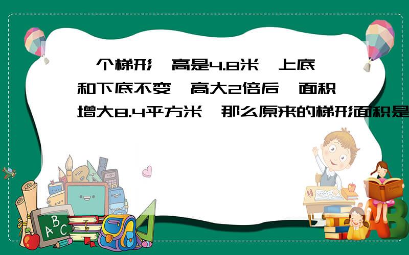 一个梯形,高是4.8米,上底和下底不变,高大2倍后,面积增大8.4平方米,那么原来的梯形面积是?