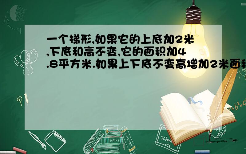 一个梯形,如果它的上底加2米,下底和高不变,它的面积加4.8平方米.如果上下底不变高增加2米面积加8.5平方米求原梯形的面积?