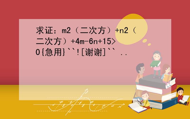 求证：m2（二次方）+n2（二次方）+4m-6n+15>0{急用}``![谢谢]`` ..