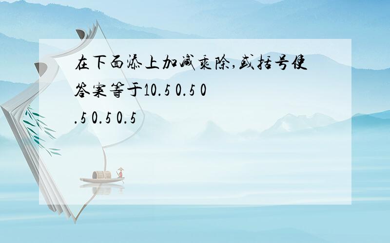 在下面添上加减乘除,或括号使答案等于10.5 0.5 0.5 0.5 0.5