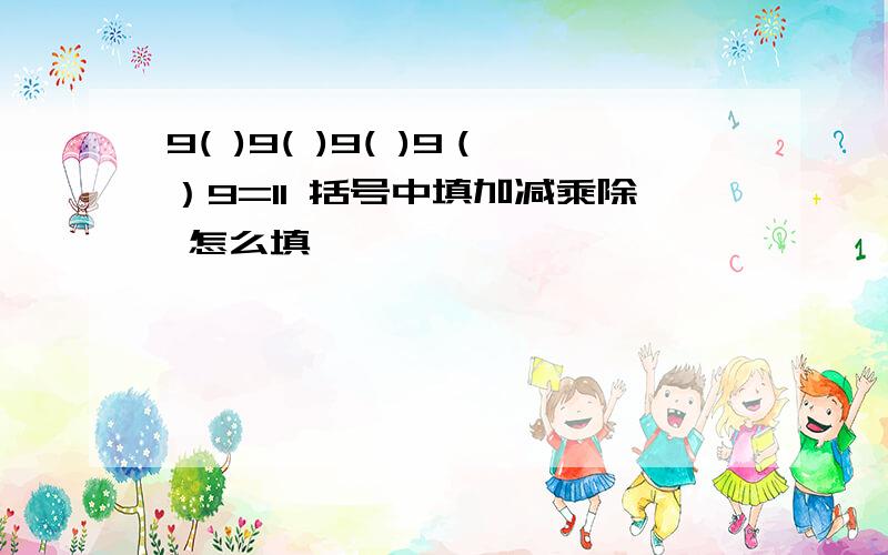 9( )9( )9( )9（）9=11 括号中填加减乘除 怎么填